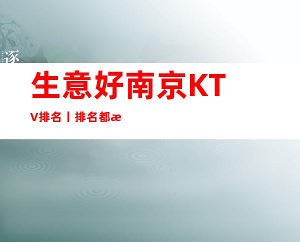 生意好﻿南京KTV排名丨排名都有什么服务