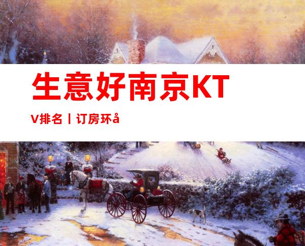 生意好﻿南京KTV排名丨订房环境档次豪华大气