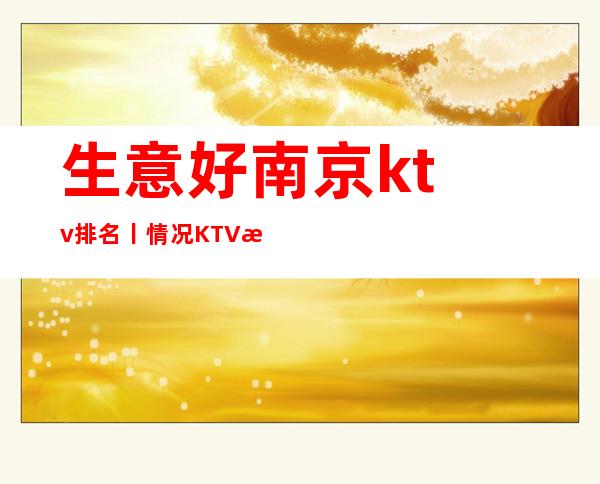 生意好南京ktv排名丨情况KTV排名前十