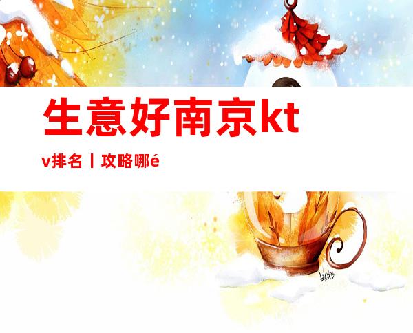 生意好﻿南京ktv排名丨攻略哪里更好玩？