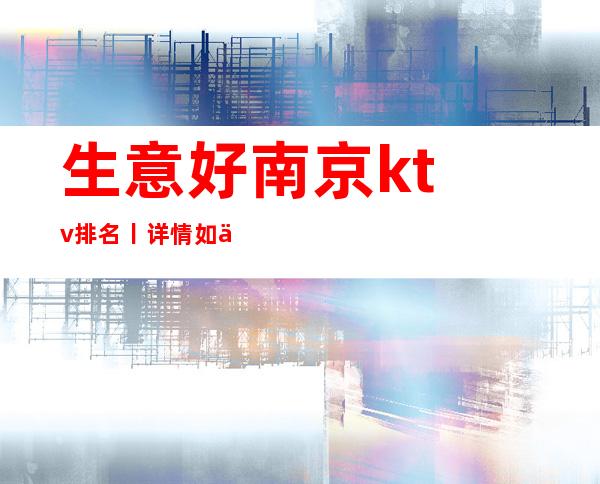生意好南京ktv排名丨详情如何消费。