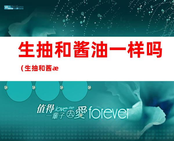 生抽和酱油一样吗(生抽和酱油一样吗能吃吗)