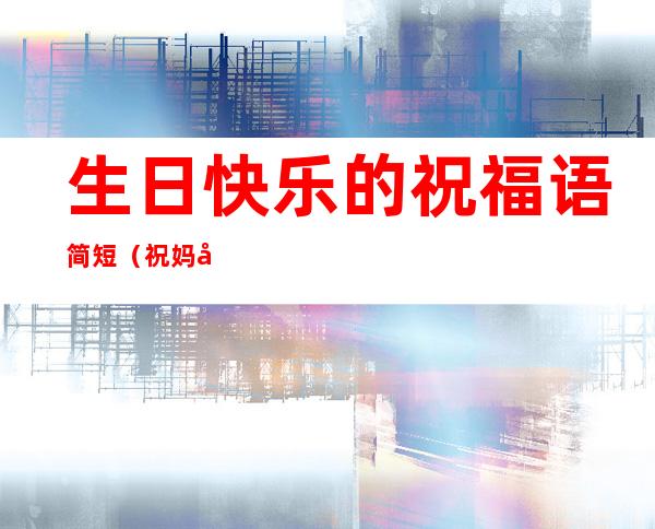 生日快乐的祝福语简短(祝妈妈生日快乐的祝福语简短)