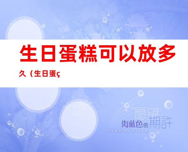 生日蛋糕可以放多久(生日蛋糕可以放多久 秋天常温)