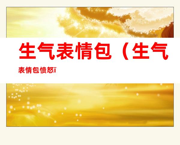 生气表情包(生气表情包愤怒)