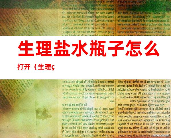 生理盐水瓶子怎么打开（生理盐水瓶子打开后怎么保存）