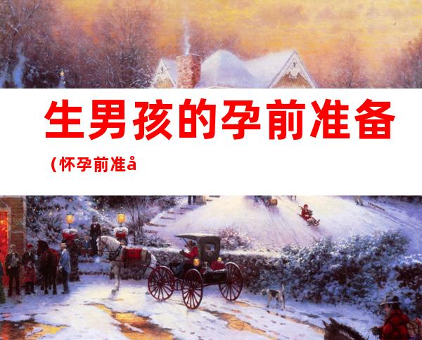 生男孩的孕前准备(怀孕前准备什么生男孩)