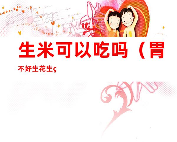 生米可以吃吗(胃不好生花生米可以吃吗)