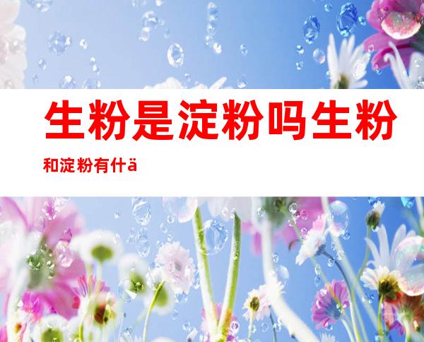 生粉是淀粉吗生粉和淀粉有什么区别(请问生粉和淀粉有什么区别)