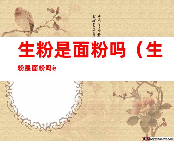 生粉是面粉吗(生粉是面粉吗还是淀粉)