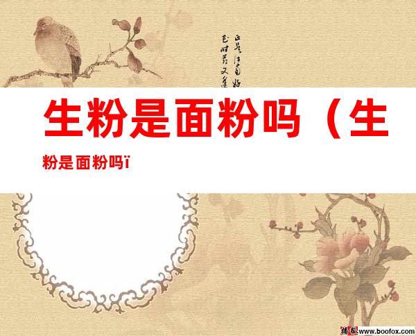 生粉是面粉吗(生粉是面粉吗?)