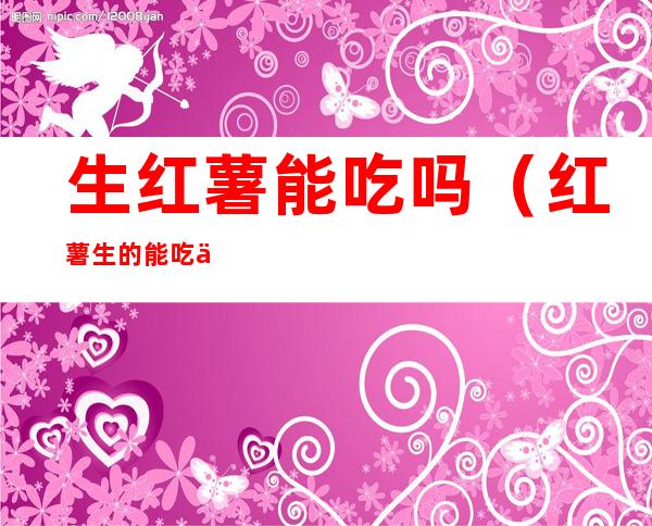 生红薯能吃吗(红薯生的能吃么)