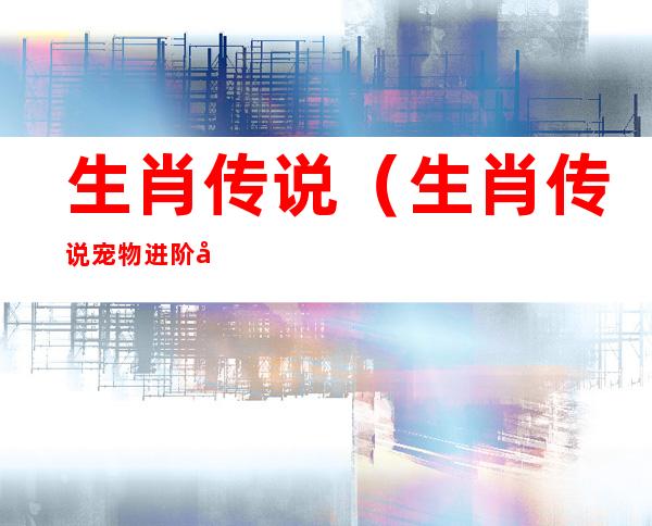生肖传说(生肖传说宠物进阶图)
