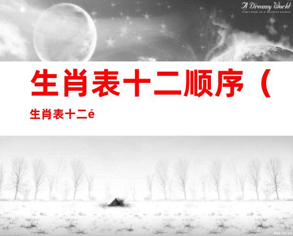 生肖表十二顺序（生肖表十二顺序对应年份年龄2022）
