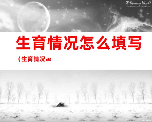 生育情况怎么填写（生育情况怎么填写跟前夫有一个）