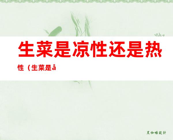 生菜是凉性还是热性(生菜是凉性还是热性的)