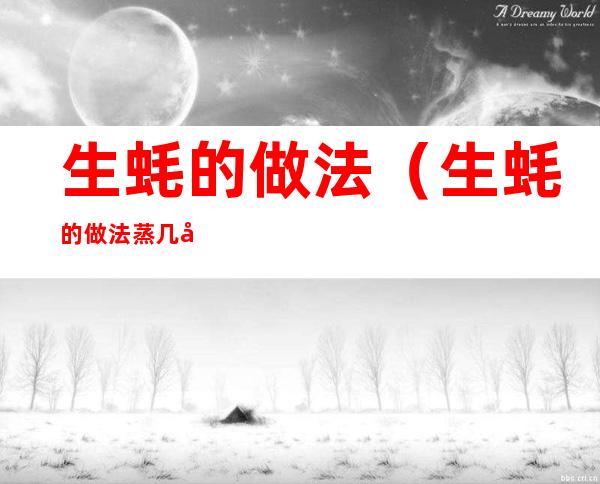 生蚝的做法（生蚝的做法蒸几分钟冷水还是热水花蛤怎么做）