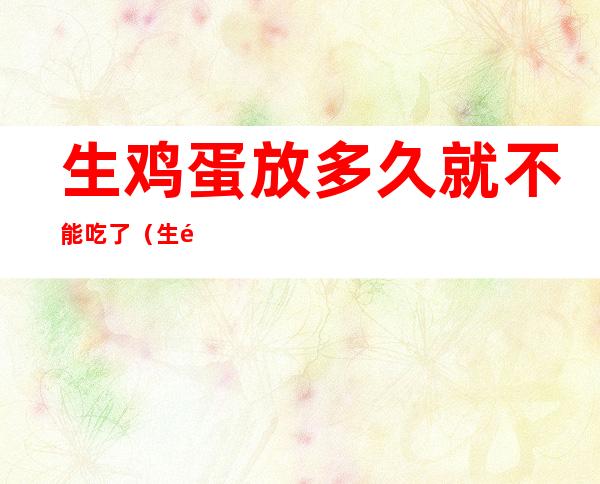 生鸡蛋放多久就不能吃了（生鸡蛋放时间长了还能吃吗）
