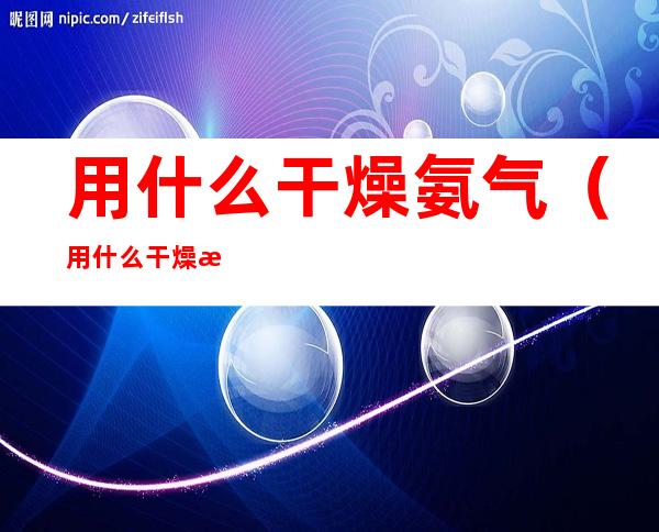 用什么干燥氨气(用什么干燥氨气合适)
