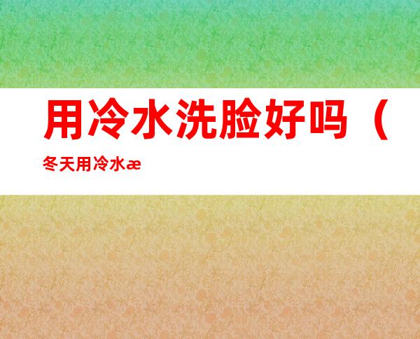 用冷水洗脸好吗(冬天用冷水洗脸好吗)