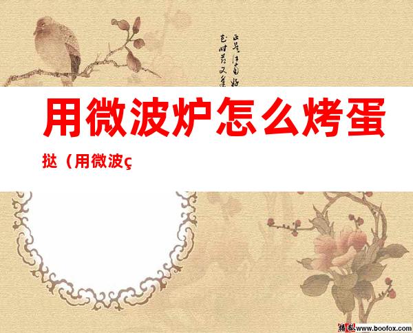 用微波炉怎么烤蛋挞（用微波炉怎么烤蛋挞用什么功能）
