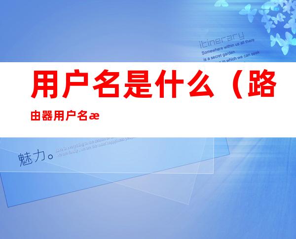 用户名是什么(路由器用户名是什么)