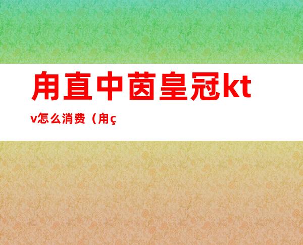 甪直中茵皇冠ktv怎么消费(甪直中茵皇冠ktv电话)