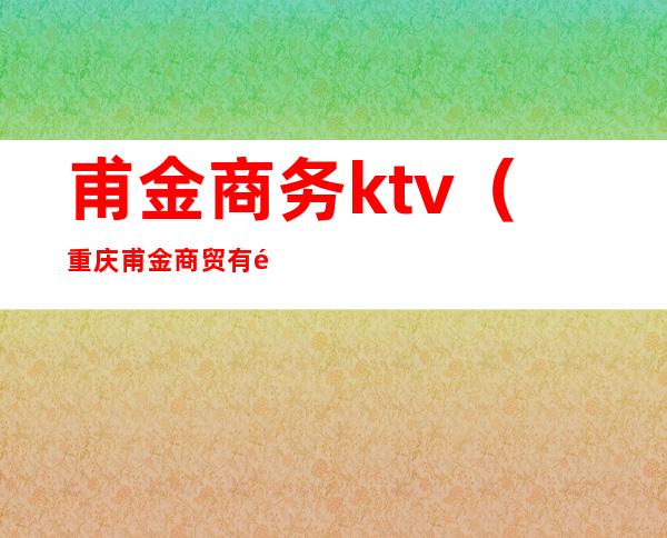 甫金商务ktv(重庆甫金商贸有限责任公司)