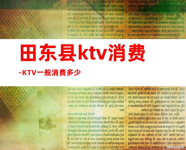 田东县ktv消费-KTV一般消费多少?