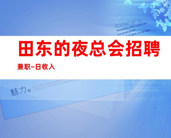 田东的夜总会招聘兼职~日收入12/1o~真实靠谱