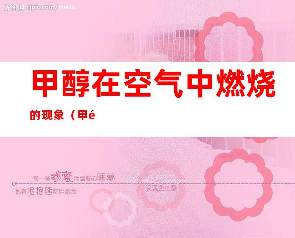 甲醇在空气中燃烧的现象(甲醇燃烧产生什么)