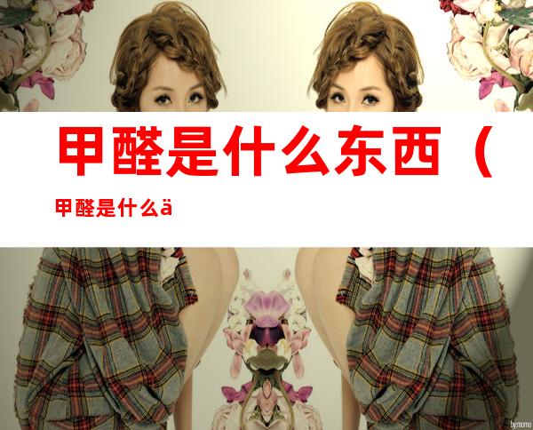 甲醛是什么东西（甲醛是什么东西）
