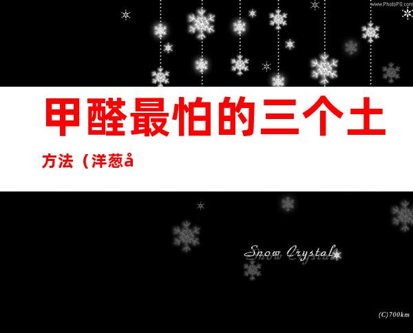 甲醛最怕的三个土方法(洋葱去甲醛最怕的三个土方法)
