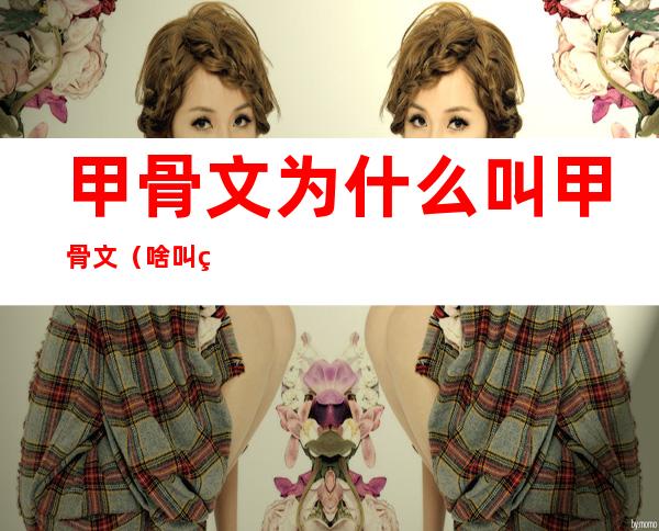 甲骨文为什么叫甲骨文(啥叫甲骨文)