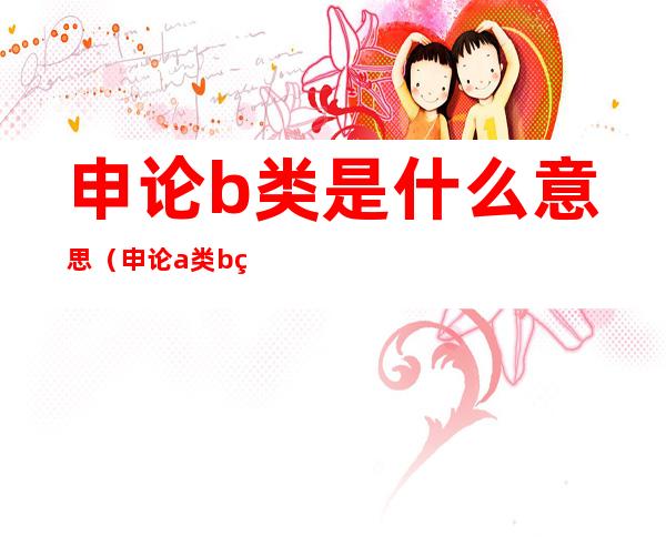 申论b类是什么意思(申论a类b类什么意思)