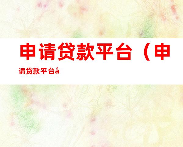 申请贷款平台(申请贷款平台影响征信么)