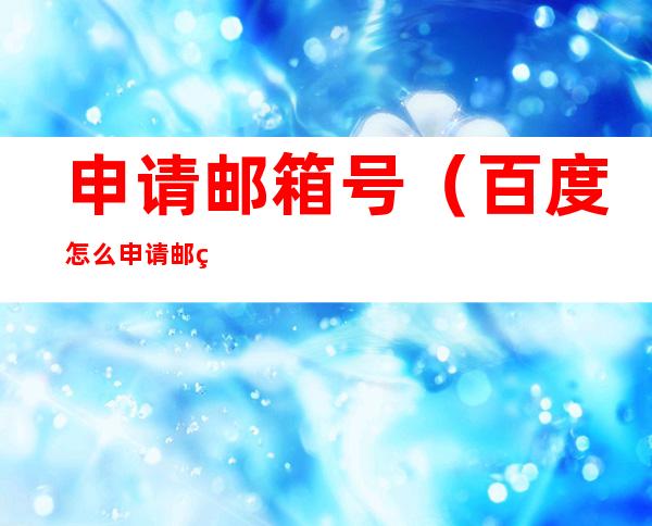 申请邮箱号（百度怎么申请邮箱号）