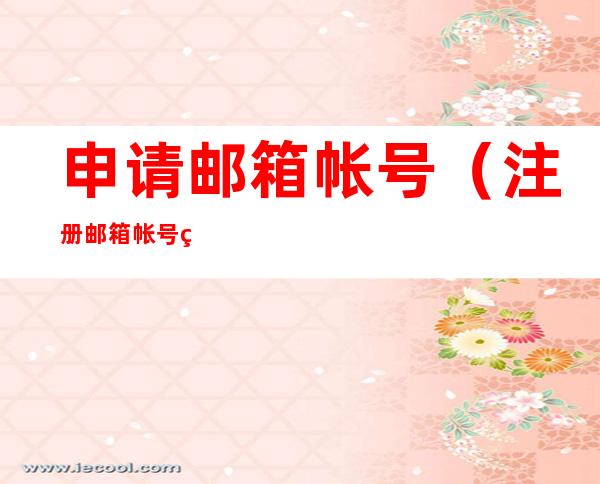 申请邮箱帐号(注册邮箱帐号申请)