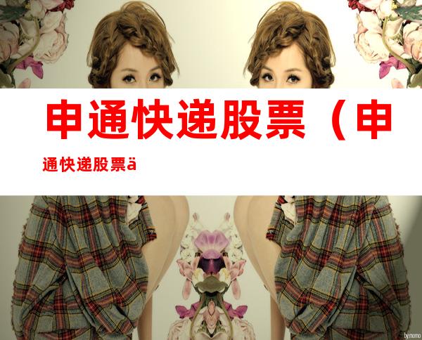 申通快递股票（申通快递股票为什么一直走低）