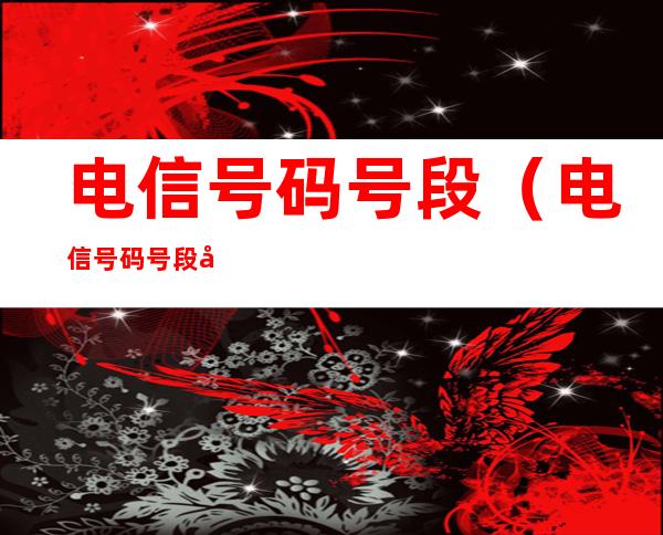 电信号码号段(电信号码号段哪些先出)