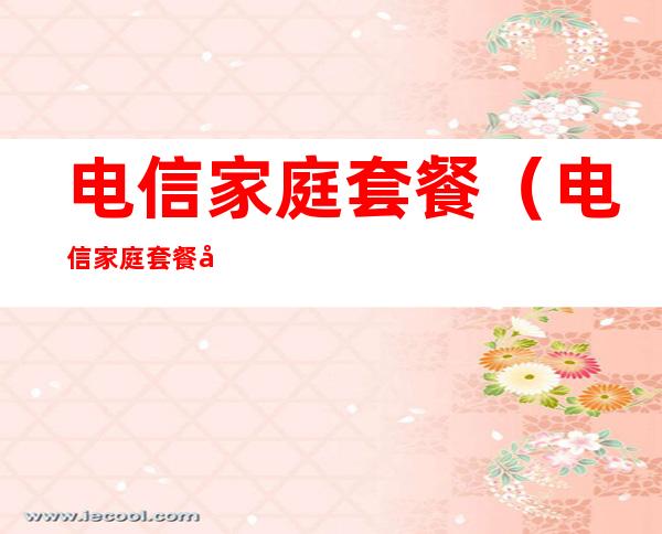 电信家庭套餐（电信家庭套餐实名制更改）