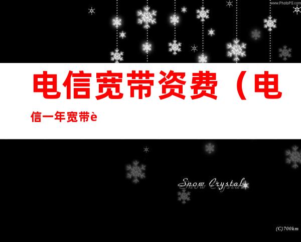 电信宽带资费(电信一年宽带费多少钱)