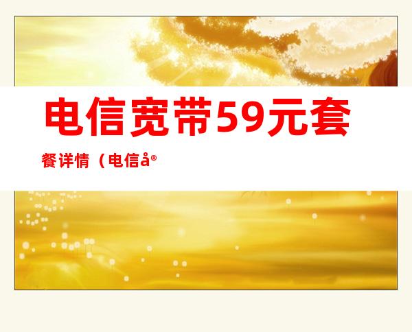 电信宽带59元套餐详情（电信宽带59元套餐详情安装费多少）