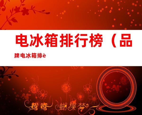 电冰箱排行榜（品牌电冰箱排行榜）