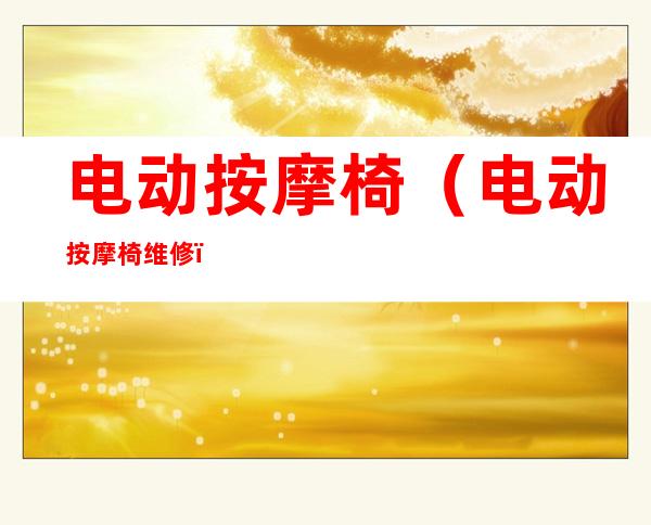 电动按摩椅(电动按摩椅维修)