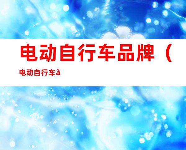 电动自行车品牌(电动自行车品牌新能源排行)