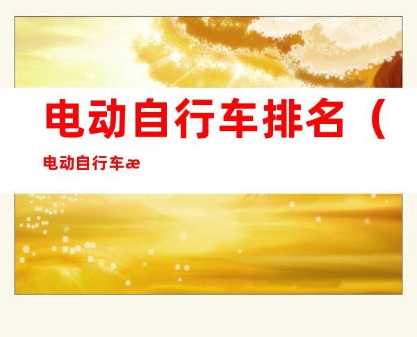电动自行车排名(电动自行车排名及价格)