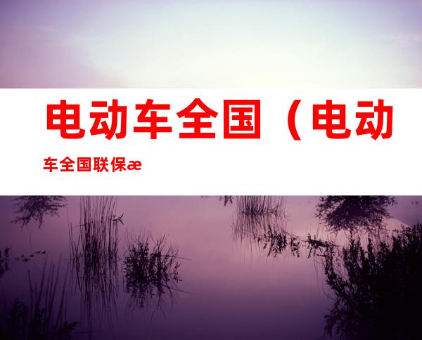 电动车全国（电动车全国联保是什么意思）