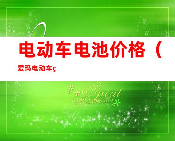 电动车电池价格（爱玛电动车电池价格表）