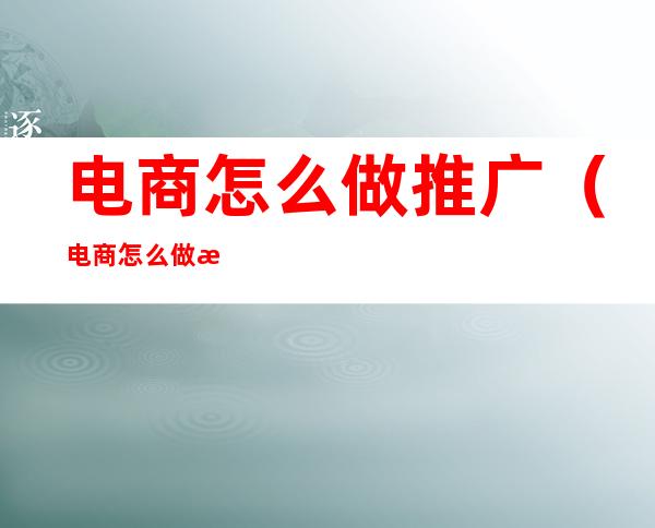 电商怎么做推广(电商怎么做推广怎么开店)